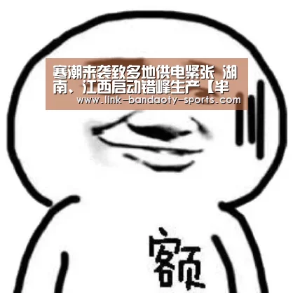 寒潮来袭致多地供电紧张 湖南、江西启动错峰生产【半岛体育网址】(图3)